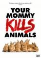 YOUR MOMMY KILLS ANIMALS ...